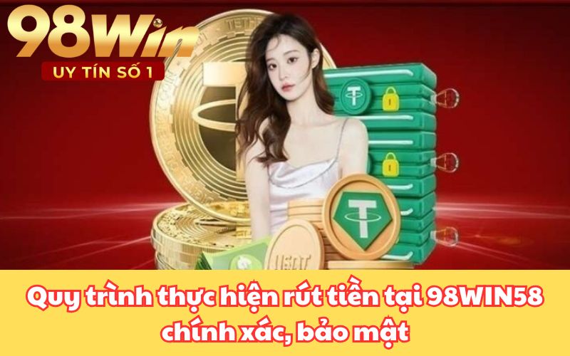 Quy trình thực hiện rút tiền tại 98WIN58 chính xác, bảo mật