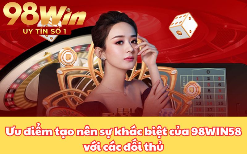Ưu điểm tạo nên sự khác biệt của 98WIN58 với các đối thủ